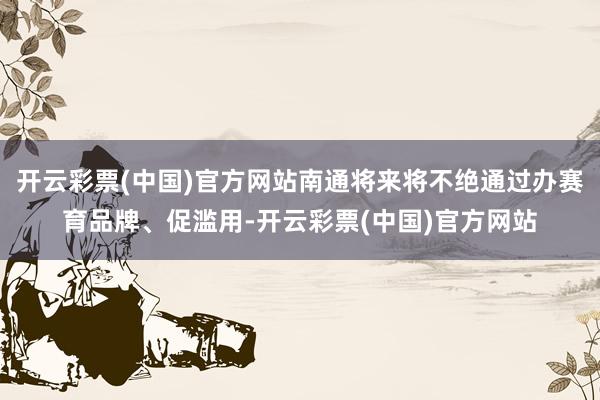 开云彩票(中国)官方网站南通将来将不绝通过办赛育品牌、促滥用-开云彩票(中国)官方网站