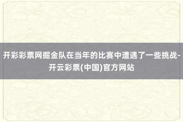 开彩彩票网掘金队在当年的比赛中遭遇了一些挑战-开云彩票(中国)官方网站