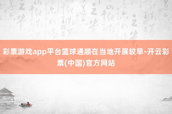 彩票游戏app平台篮球通顺在当地开展较早-开云彩票(中国)官方网站