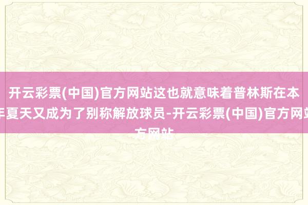 开云彩票(中国)官方网站这也就意味着普林斯在本年夏天又成为了别称解放球员-开云彩票(中国)官方网站