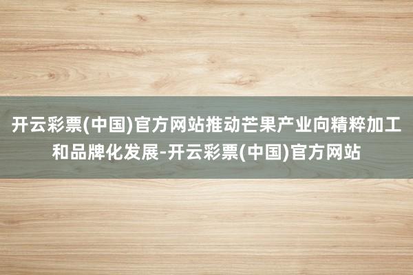 开云彩票(中国)官方网站推动芒果产业向精粹加工和品牌化发展-开云彩票(中国)官方网站