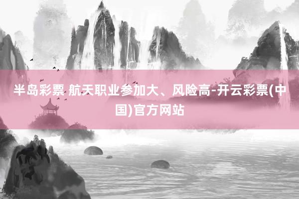 半岛彩票 　　航天职业参加大、风险高-开云彩票(中国)官方网站