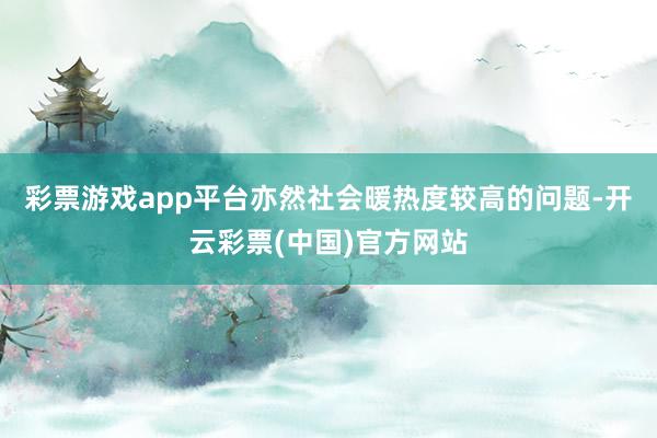 彩票游戏app平台亦然社会暖热度较高的问题-开云彩票(中国)官方网站