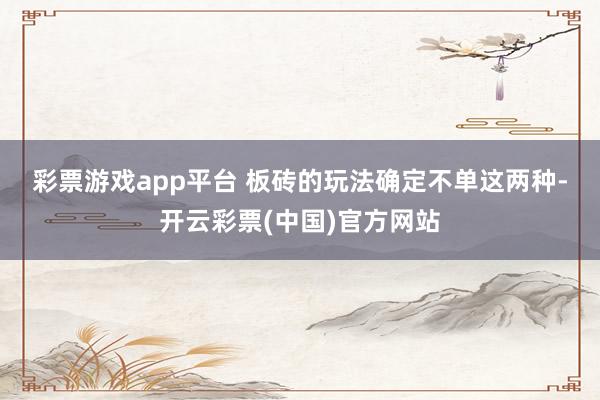彩票游戏app平台　　 板砖的玩法确定不单这两种-开云彩票(中国)官方网站