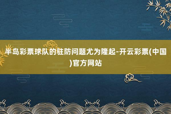 半岛彩票球队的驻防问题尤为隆起-开云彩票(中国)官方网站