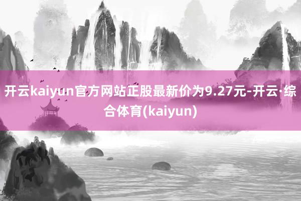 开云kaiyun官方网站正股最新价为9.27元-开云·综合体育(kaiyun)