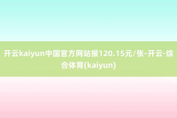 开云kaiyun中国官方网站报120.15元/张-开云·综合体育(kaiyun)