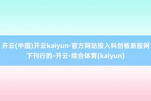 开云(中国)开云kaiyun·官方网站投入科创板新股网下刊行的-开云·综合体育(kaiyun)