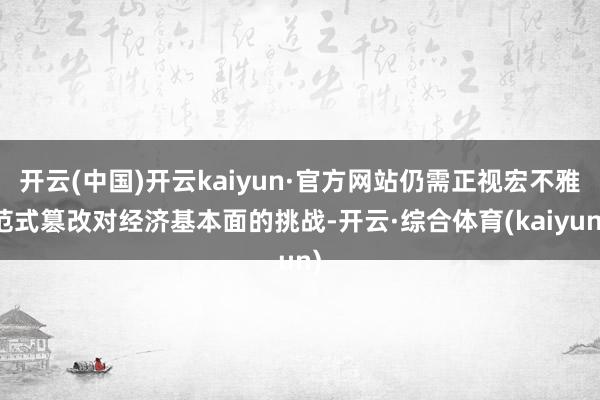 开云(中国)开云kaiyun·官方网站仍需正视宏不雅范式篡改对经济基本面的挑战-开云·综合体育(kaiyun)