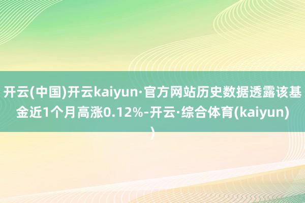 开云(中国)开云kaiyun·官方网站历史数据透露该基金近1个月高涨0.12%-开云·综合体育(kaiyun)