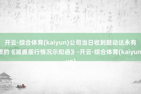 开云·综合体育(kaiyun)公司当日收到鼓动达永有限的《减握履行情况示知函》-开云·综合体育(kaiyun)
