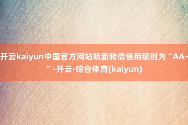 开云kaiyun中国官方网站明新转债信用级别为“AA-”-开云·综合体育(kaiyun)