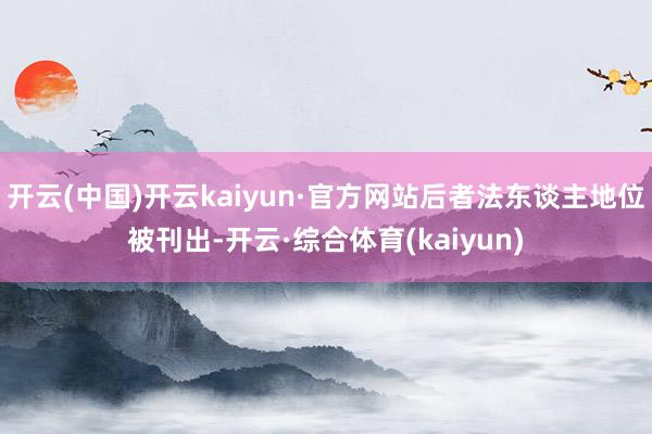 开云(中国)开云kaiyun·官方网站后者法东谈主地位被刊出-开云·综合体育(kaiyun)