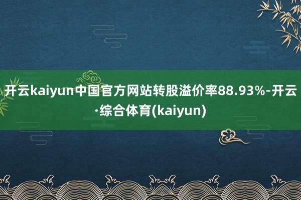 开云kaiyun中国官方网站转股溢价率88.93%-开云·综合体育(kaiyun)