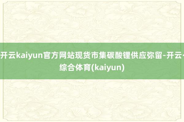 开云kaiyun官方网站现货市集碳酸锂供应弥留-开云·综合体育(kaiyun)
