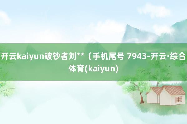 开云kaiyun破钞者刘**（手机尾号 7943-开云·综合体育(kaiyun)