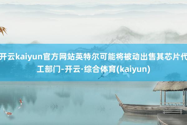 开云kaiyun官方网站英特尔可能将被动出售其芯片代工部门-开云·综合体育(kaiyun)