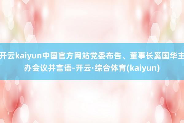 开云kaiyun中国官方网站党委布告、董事长奚国华主办会议并言语-开云·综合体育(kaiyun)