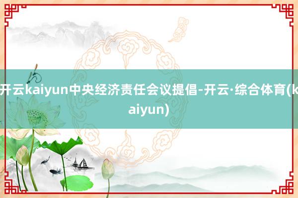 开云kaiyun中央经济责任会议提倡-开云·综合体育(kaiyun)