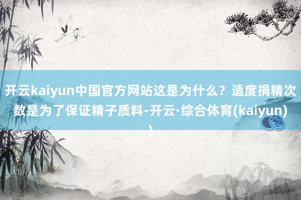 开云kaiyun中国官方网站这是为什么？适度捐精次数是为了保证精子质料-开云·综合体育(kaiyun)