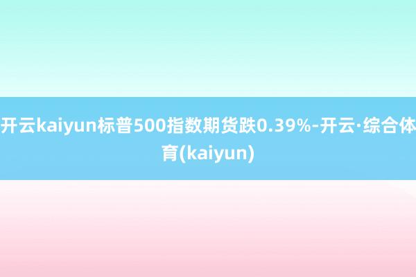 开云kaiyun标普500指数期货跌0.39%-开云·综合体育(kaiyun)