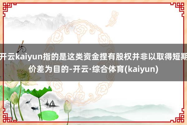 开云kaiyun指的是这类资金捏有股权并非以取得短期价差为目的-开云·综合体育(kaiyun)