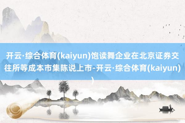 开云·综合体育(kaiyun)饱读舞企业在北京证券交往所等成本市集陈说上市-开云·综合体育(kaiyun)