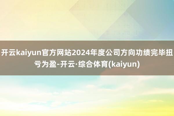 开云kaiyun官方网站2024年度公司方向功绩完毕扭亏为盈-开云·综合体育(kaiyun)