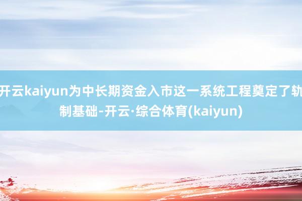 开云kaiyun为中长期资金入市这一系统工程奠定了轨制基础-开云·综合体育(kaiyun)