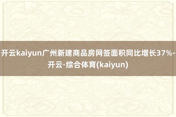 开云kaiyun广州新建商品房网签面积同比增长37%-开云·综合体育(kaiyun)