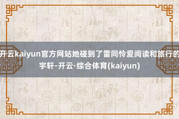 开云kaiyun官方网站她碰到了雷同怜爱阅读和旅行的宇轩-开云·综合体育(kaiyun)