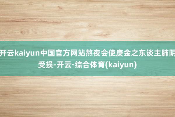 开云kaiyun中国官方网站熬夜会使庚金之东谈主肺阴受损-开云·综合体育(kaiyun)