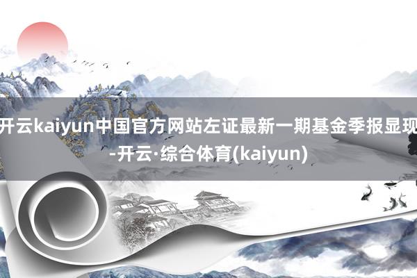 开云kaiyun中国官方网站左证最新一期基金季报显现-开云·综合体育(kaiyun)