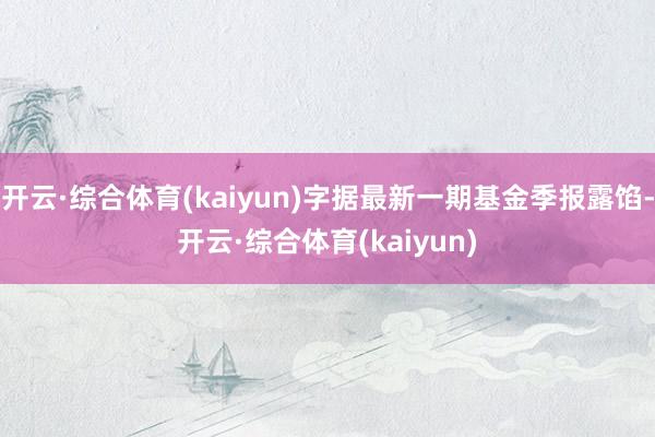 开云·综合体育(kaiyun)字据最新一期基金季报露馅-开云·综合体育(kaiyun)
