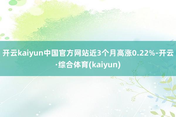 开云kaiyun中国官方网站近3个月高涨0.22%-开云·综合体育(kaiyun)