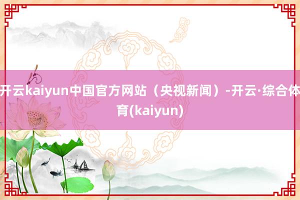 开云kaiyun中国官方网站（央视新闻）-开云·综合体育(kaiyun)