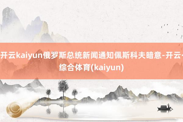 开云kaiyun俄罗斯总统新闻通知佩斯科夫暗意-开云·综合体育(kaiyun)