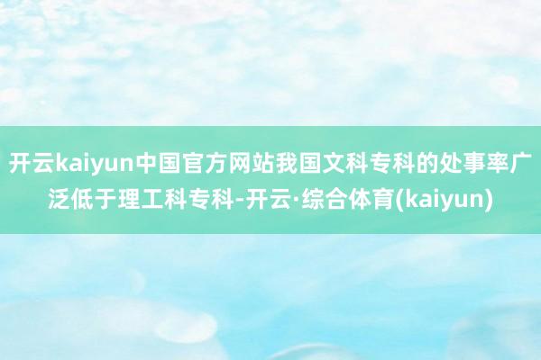 开云kaiyun中国官方网站我国文科专科的处事率广泛低于理工科专科-开云·综合体育(kaiyun)