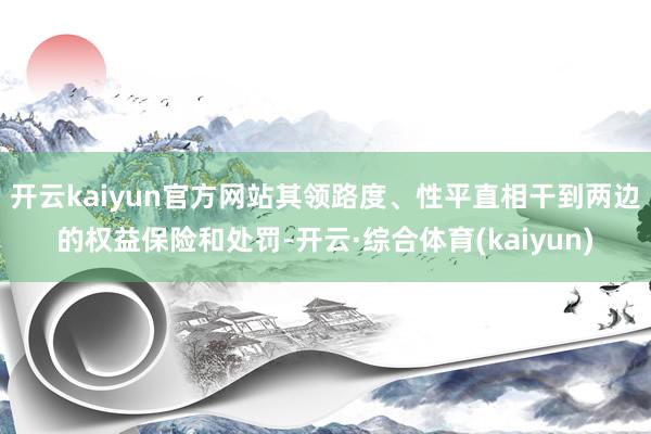 开云kaiyun官方网站其领路度、性平直相干到两边的权益保险和处罚-开云·综合体育(kaiyun)