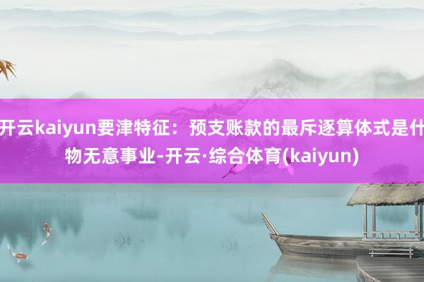 开云kaiyun要津特征：预支账款的最斥逐算体式是什物无意事业-开云·综合体育(kaiyun)
