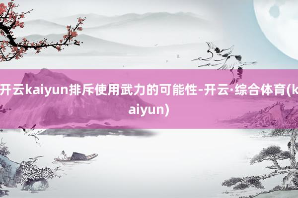 开云kaiyun排斥使用武力的可能性-开云·综合体育(kaiyun)