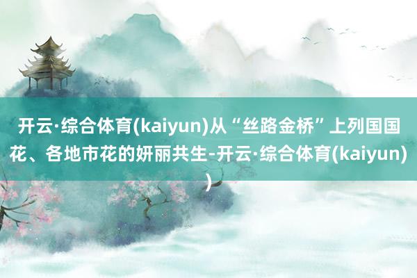开云·综合体育(kaiyun)从“丝路金桥”上列国国花、各地市花的妍丽共生-开云·综合体育(kaiyun)