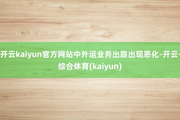 开云kaiyun官方网站中外运业务出路出现恶化-开云·综合体育(kaiyun)