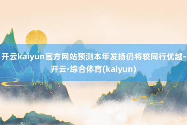 开云kaiyun官方网站预测本年发扬仍将较同行优越-开云·综合体育(kaiyun)