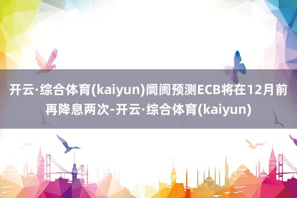 开云·综合体育(kaiyun)阛阓预测ECB将在12月前再降息两次-开云·综合体育(kaiyun)