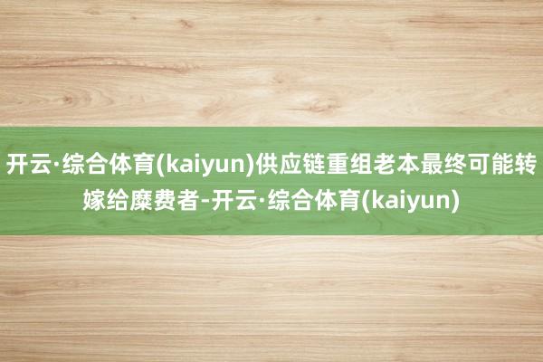 开云·综合体育(kaiyun)供应链重组老本最终可能转嫁给糜费者-开云·综合体育(kaiyun)