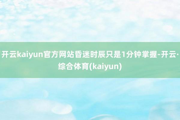 开云kaiyun官方网站昏迷时辰只是1分钟掌握-开云·综合体育(kaiyun)