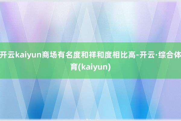 开云kaiyun商场有名度和祥和度相比高-开云·综合体育(kaiyun)