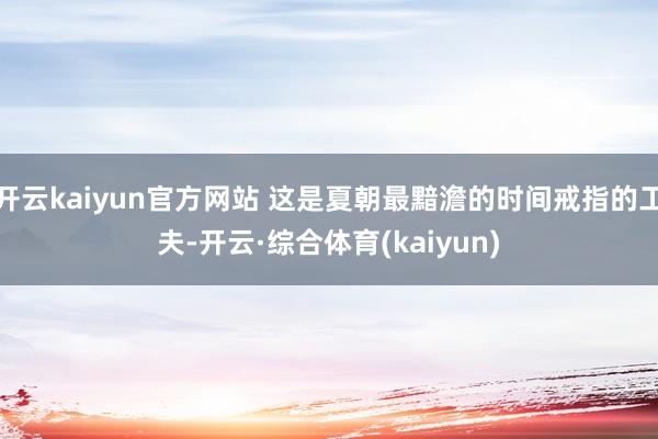 开云kaiyun官方网站 这是夏朝最黯澹的时间戒指的工夫-开云·综合体育(kaiyun)