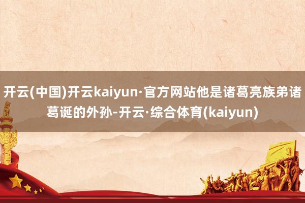 开云(中国)开云kaiyun·官方网站他是诸葛亮族弟诸葛诞的外孙-开云·综合体育(kaiyun)